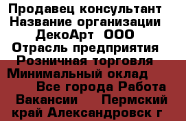 Продавец-консультант › Название организации ­ ДекоАрт, ООО › Отрасль предприятия ­ Розничная торговля › Минимальный оклад ­ 30 000 - Все города Работа » Вакансии   . Пермский край,Александровск г.